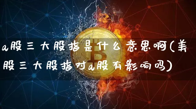 a股三大股指是什么意思啊(美股三大股指对a股有影响吗)_https://www.jyywjc.com_深交所_第1张