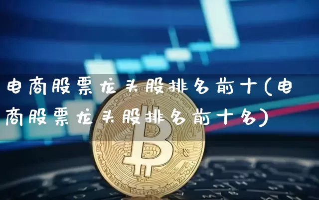 电商股票龙头股排名前十(电商股票龙头股排名前十名)_https://www.jyywjc.com_股票趋势_第1张