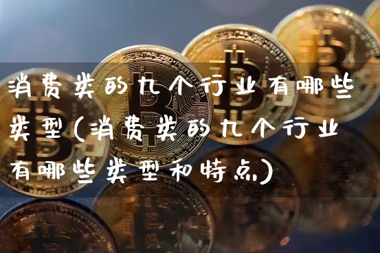 消费类的九个行业有哪些类型(消费类的九个行业有哪些类型和特点)_https://www.jyywjc.com_股票行情_第1张