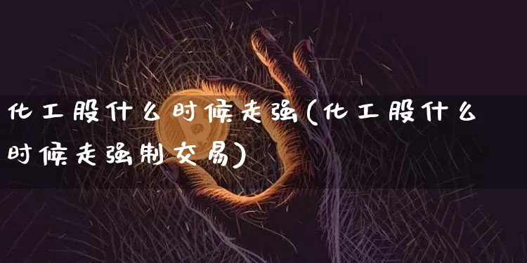 化工股什么时候走强(化工股什么时候走强制交易)_https://www.jyywjc.com_股票行情_第1张