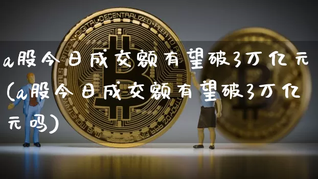 a股今日成交额有望破3万亿元(a股今日成交额有望破3万亿元吗)_https://www.jyywjc.com_科创板_第1张