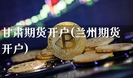 甘肃期货开户(兰州期货开户)_https://www.jyywjc.com_创业板_第1张