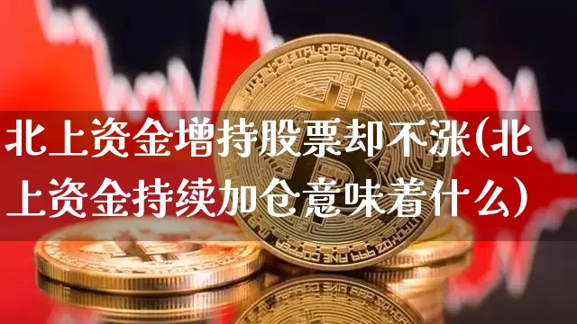 北上资金增持股票却不涨(北上资金持续加仓意味着什么)_https://www.jyywjc.com_股票行情_第1张