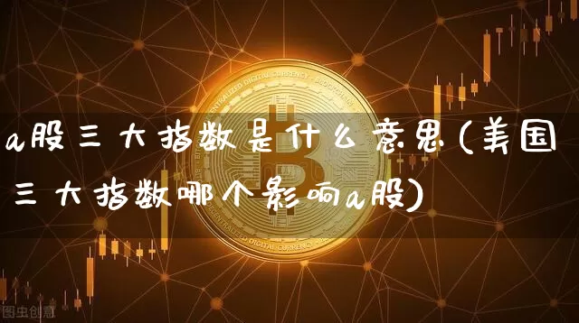 a股三大指数是什么意思(美国三大指数哪个影响a股)_https://www.jyywjc.com_创业板_第1张