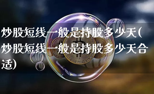 炒股短线一般是持股多少天(炒股短线一般是持股多少天合适)_https://www.jyywjc.com_股票价格_第1张