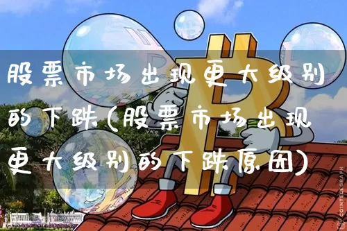 股票市场出现更大级别的下跌(股票市场出现更大级别的下跌原因)_https://www.jyywjc.com_上交所_第1张