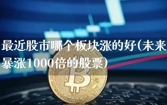最近股市哪个板块涨的好(未来暴涨1000倍的股票)_https://www.jyywjc.com_上交所_第1张