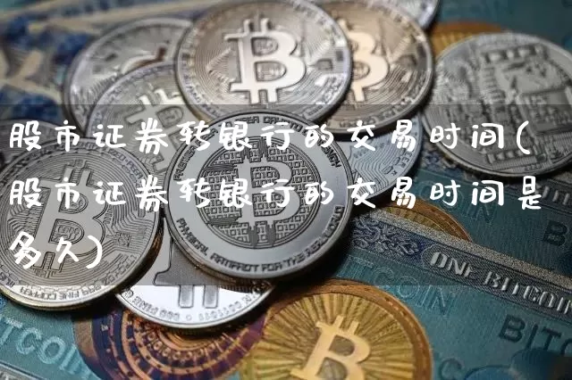 股市证券转银行的交易时间(股市证券转银行的交易时间是多久)_https://www.jyywjc.com_科创板_第1张