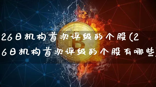 26日机构首次评级的个股(26日机构首次评级的个股有哪些)_https://www.jyywjc.com_上交所_第1张