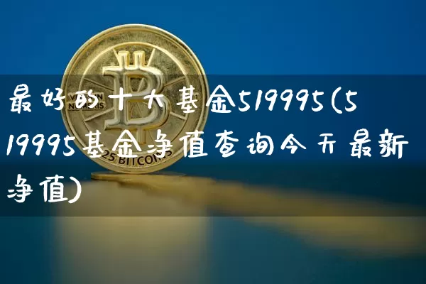 最好的十大基金519995(519995基金净值查询今天最新净值)_https://www.jyywjc.com_股票_第1张