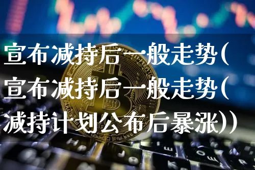 宣布减持后一般走势(宣布减持后一般走势(减持计划公布后暴涨))_https://www.jyywjc.com_股票趋势_第1张