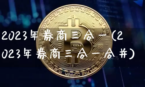 2023年券商三合一(2023年券商三合一合并)_https://www.jyywjc.com_股票行情_第1张