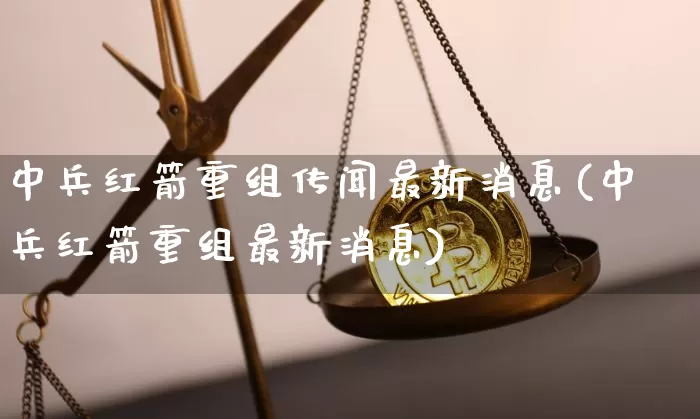 中兵红箭重组传闻最新消息(中兵红箭重组最新消息)_https://www.jyywjc.com_股票板块_第1张