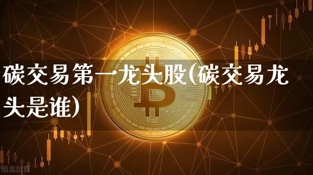 碳交易第一龙头股(碳交易龙头是谁)_https://www.jyywjc.com_股票_第1张