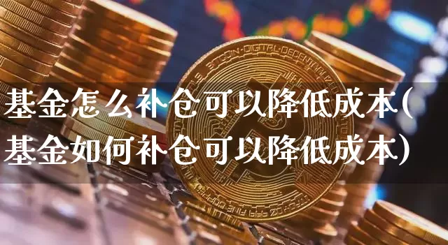 基金怎么补仓可以降低成本(基金如何补仓可以降低成本)_https://www.jyywjc.com_股票_第1张