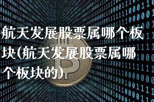 航天发展股票属哪个板块(航天发展股票属哪个板块的)_https://www.jyywjc.com_股票价格_第1张