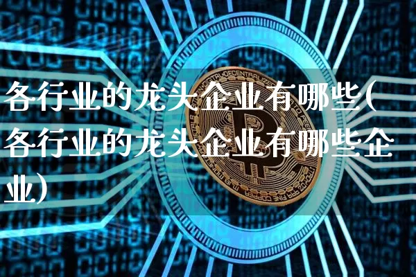 各行业的龙头企业有哪些(各行业的龙头企业有哪些企业)_https://www.jyywjc.com_股票趋势_第1张