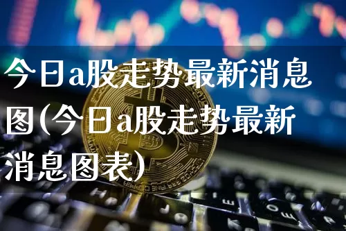 今日a股走势最新消息图(今日a股走势最新消息图表)_https://www.jyywjc.com_股票价格_第1张