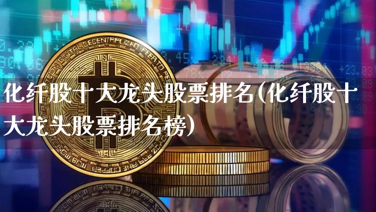 化纤股十大龙头股票排名(化纤股十大龙头股票排名榜)_https://www.jyywjc.com_股票板块_第1张