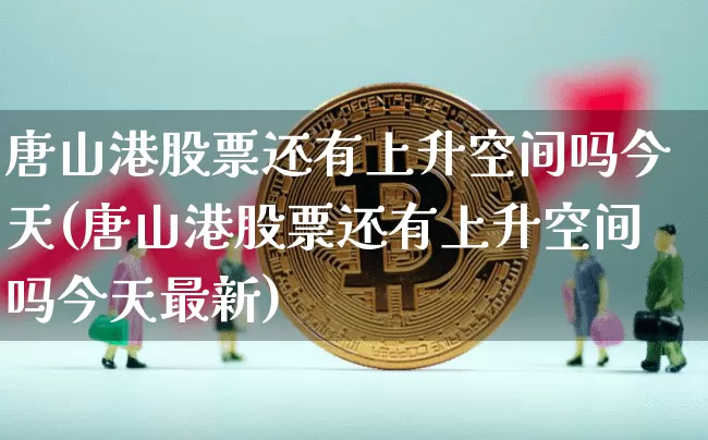 唐山港股票还有上升空间吗今天(唐山港股票还有上升空间吗今天最新)_https://www.jyywjc.com_股票行情_第1张