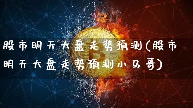 股市明天大盘走势预测(股市明天大盘走势预测小马哥)_https://www.jyywjc.com_上交所_第1张