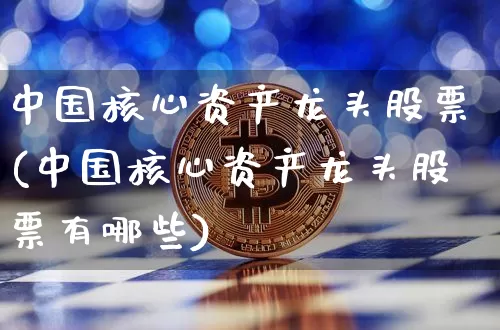 中国核心资产龙头股票(中国核心资产龙头股票有哪些)_https://www.jyywjc.com_股票趋势_第1张