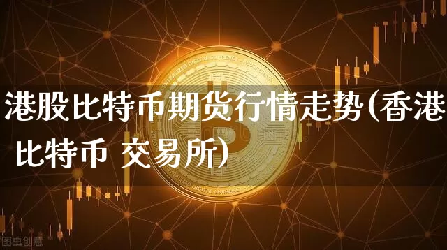 港股比特币期货行情走势(香港 比特币 交易所)_https://www.jyywjc.com_股票_第1张