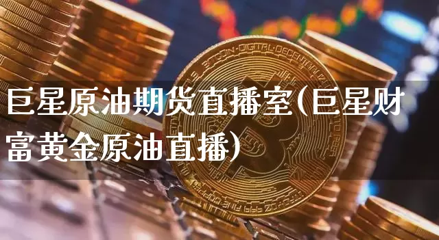 巨星原油期货直播室(巨星财富黄金原油直播)_https://www.jyywjc.com_股票价格_第1张
