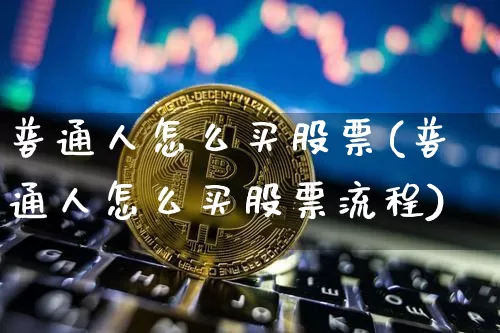 普通人怎么买股票(普通人怎么买股票流程)_https://www.jyywjc.com_股票板块_第1张