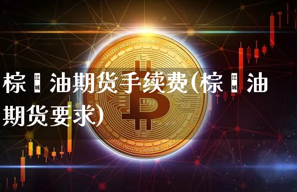 棕榈油期货手续费(棕榈油期货要求)_https://www.jyywjc.com_创业板_第1张