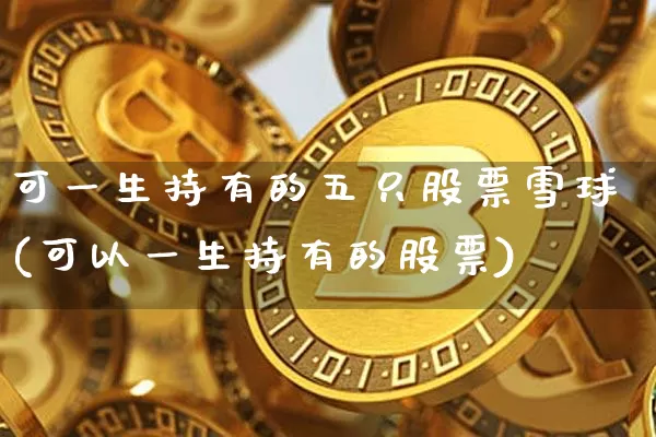 可一生持有的五只股票雪球(可以一生持有的股票)_https://www.jyywjc.com_股票_第1张