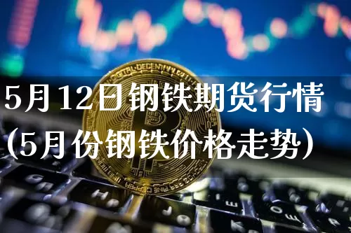 5月12日钢铁期货行情(5月份钢铁价格走势)_https://www.jyywjc.com_股票价格_第1张