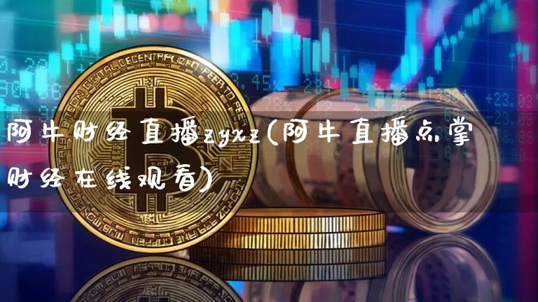 阿牛财经直播zyxz(阿牛直播点掌财经在线观看)_https://www.jyywjc.com_上交所_第1张