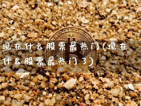 现在什么股票最热门(现在什么股票最热门了)_https://www.jyywjc.com_创业板_第1张