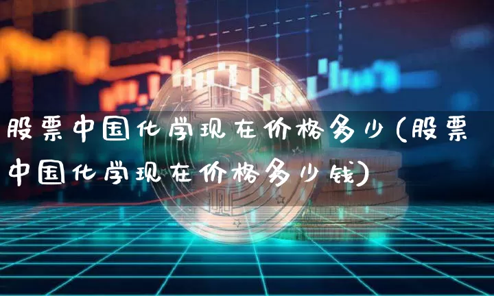 股票中国化学现在价格多少(股票中国化学现在价格多少钱)_https://www.jyywjc.com_股票_第1张