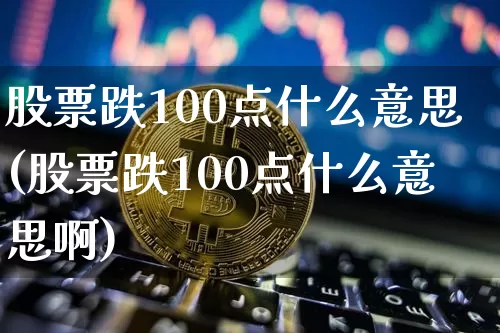 股票跌100点什么意思(股票跌100点什么意思啊)_https://www.jyywjc.com_深交所_第1张
