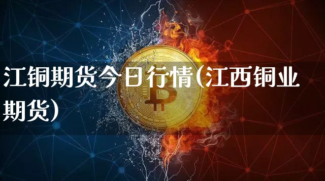 江铜期货今日行情(江西铜业 期货)_https://www.jyywjc.com_股票_第1张