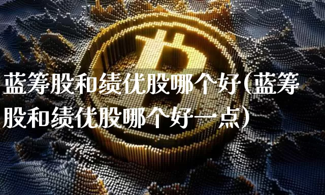 蓝筹股和绩优股哪个好(蓝筹股和绩优股哪个好一点)_https://www.jyywjc.com_股票板块_第1张