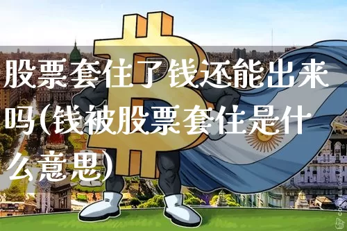 股票套住了钱还能出来吗(钱被股票套住是什么意思)_https://www.jyywjc.com_上交所_第1张