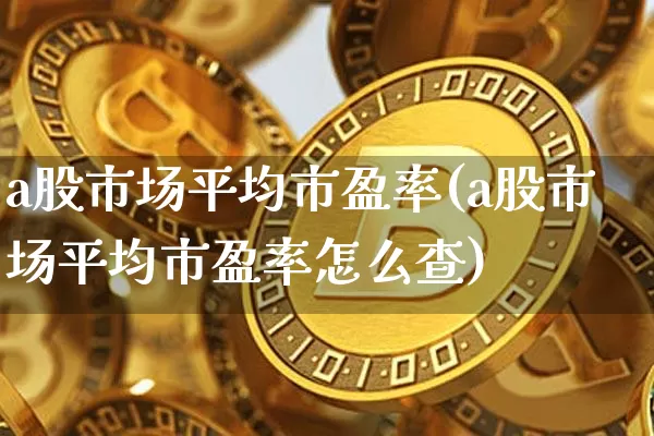 a股市场平均市盈率(a股市场平均市盈率怎么查)_https://www.jyywjc.com_科创板_第1张