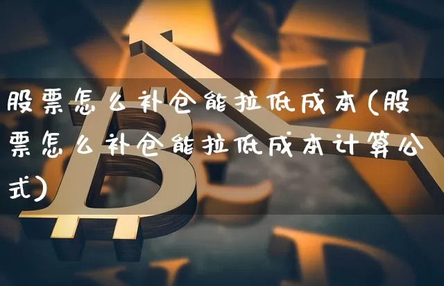股票怎么补仓能拉低成本(股票怎么补仓能拉低成本计算公式)_https://www.jyywjc.com_股票价格_第1张