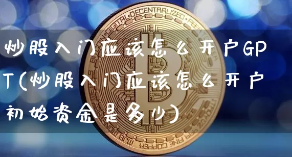 炒股入门应该怎么开户GPT(炒股入门应该怎么开户初始资金是多少)_https://www.jyywjc.com_创业板_第1张
