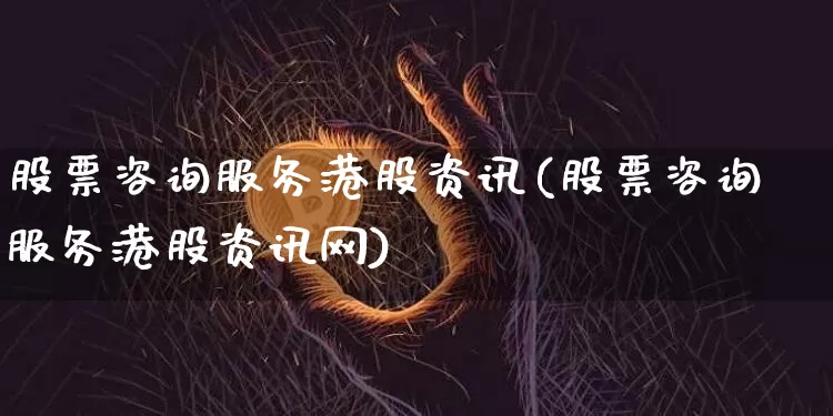 股票咨询服务港股资讯(股票咨询服务港股资讯网)_https://www.jyywjc.com_股票_第1张