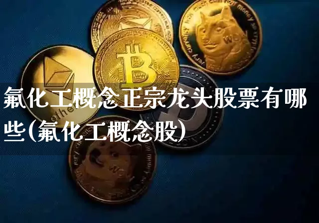 氟化工概念正宗龙头股票有哪些(氟化工概念股)_https://www.jyywjc.com_股票价格_第1张