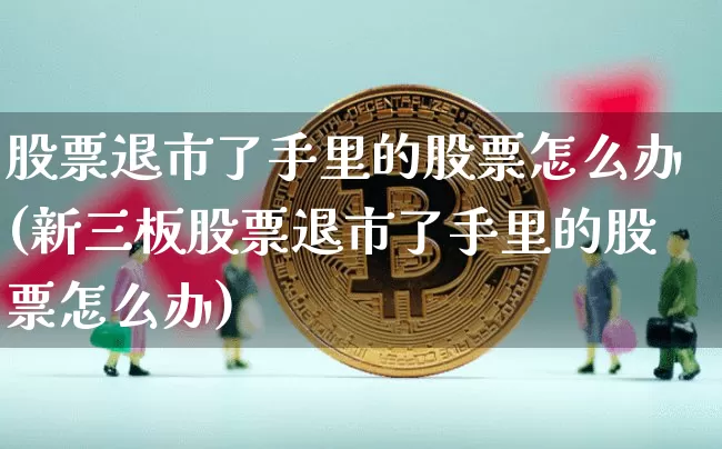股票退市了手里的股票怎么办(新三板股票退市了手里的股票怎么办)_https://www.jyywjc.com_股票板块_第1张