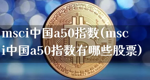 msci中国a50指数(msci中国a50指数有哪些股票)_https://www.jyywjc.com_股票趋势_第1张