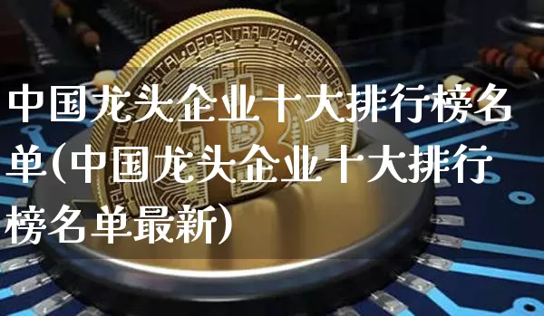 中国龙头企业十大排行榜名单(中国龙头企业十大排行榜名单最新)_https://www.jyywjc.com_股票趋势_第1张