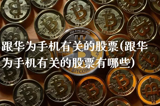 跟华为手机有关的股票(跟华为手机有关的股票有哪些)_https://www.jyywjc.com_股票板块_第1张