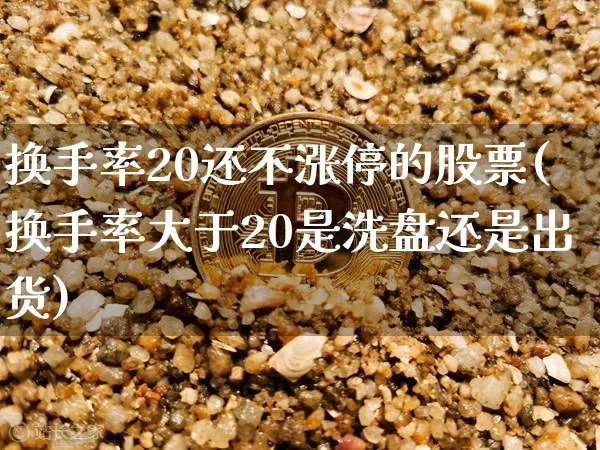 换手率20还不涨停的股票(换手率大于20是洗盘还是出货)_https://www.jyywjc.com_股票价格_第1张