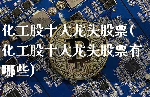 化工股十大龙头股票(化工股十大龙头股票有哪些)_https://www.jyywjc.com_股票_第1张
